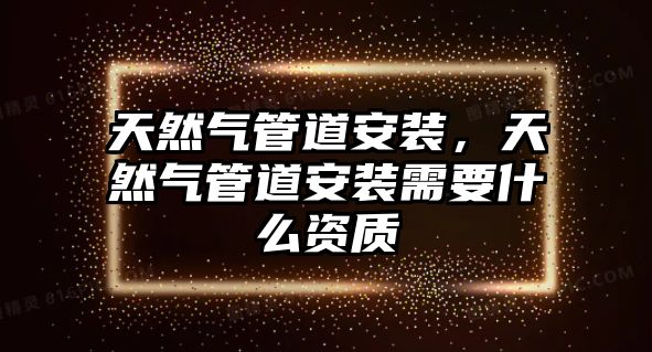 天然氣管道安裝，天然氣管道安裝需要什么資質(zhì)