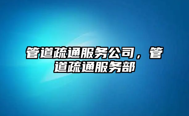 管道疏通服務(wù)公司，管道疏通服務(wù)部