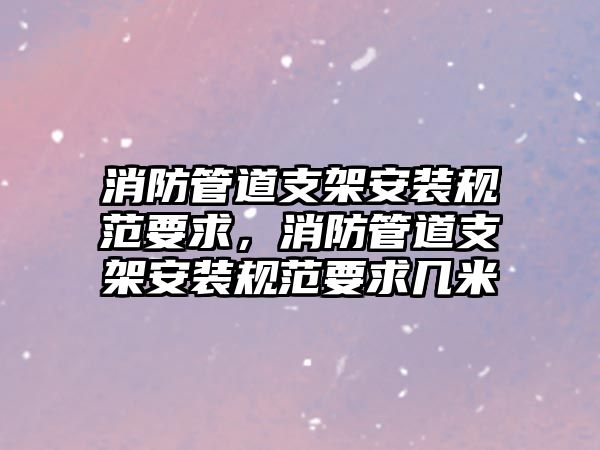 消防管道支架安裝規(guī)范要求，消防管道支架安裝規(guī)范要求幾米
