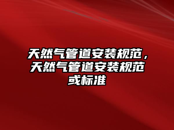 天然氣管道安裝規(guī)范，天然氣管道安裝規(guī)范或標(biāo)準(zhǔn)