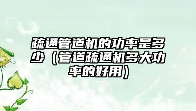 疏通管道機(jī)的功率是多少（管道疏通機(jī)多大功率的好用）