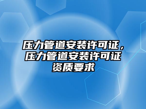 壓力管道安裝許可證，壓力管道安裝許可證資質(zhì)要求