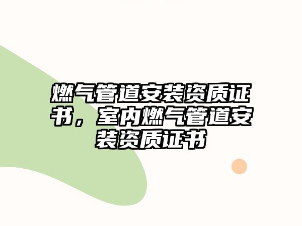 燃?xì)夤艿腊惭b資質(zhì)證書，室內(nèi)燃?xì)夤艿腊惭b資質(zhì)證書