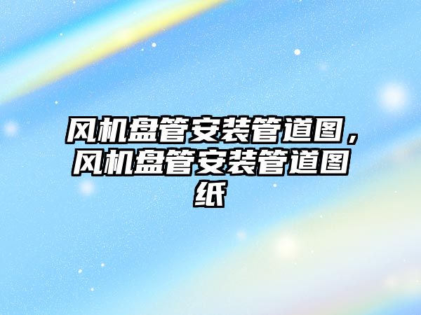 風(fēng)機(jī)盤(pán)管安裝管道圖，風(fēng)機(jī)盤(pán)管安裝管道圖紙