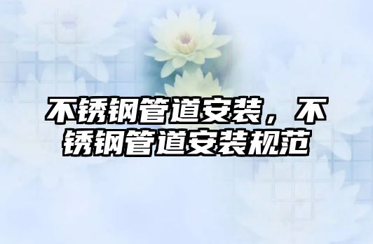 不銹鋼管道安裝，不銹鋼管道安裝規(guī)范