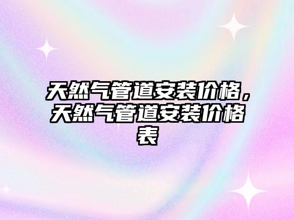天然氣管道安裝價格，天然氣管道安裝價格表