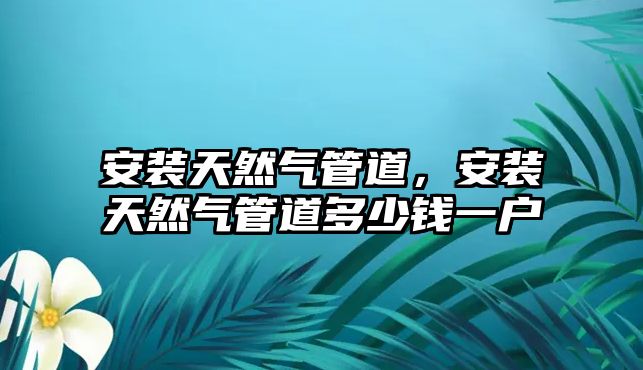 安裝天然氣管道，安裝天然氣管道多少錢(qián)一戶(hù)