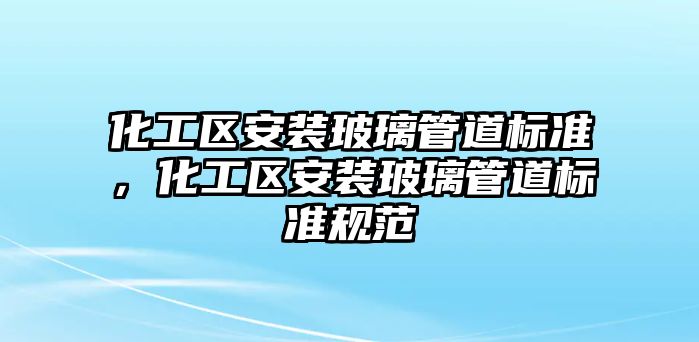 化工區(qū)安裝玻璃管道標(biāo)準(zhǔn)，化工區(qū)安裝玻璃管道標(biāo)準(zhǔn)規(guī)范