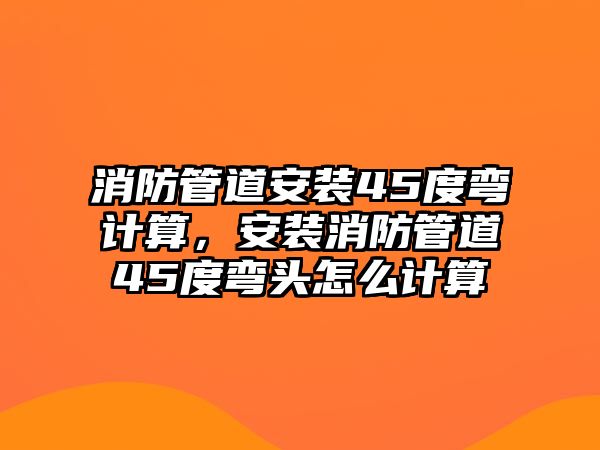 消防管道安裝45度彎計算，安裝消防管道45度彎頭怎么計算