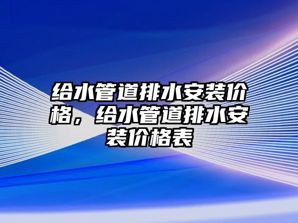 給水管道排水安裝價格，給水管道排水安裝價格表