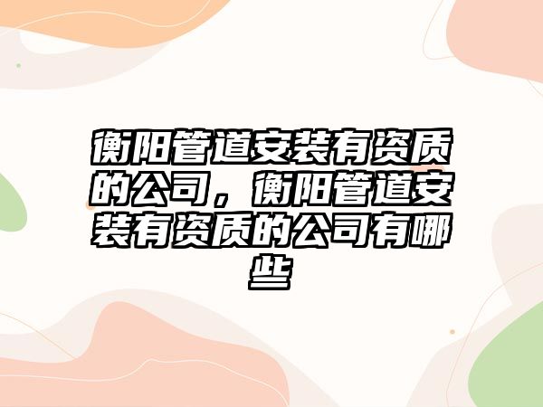 衡陽管道安裝有資質(zhì)的公司，衡陽管道安裝有資質(zhì)的公司有哪些