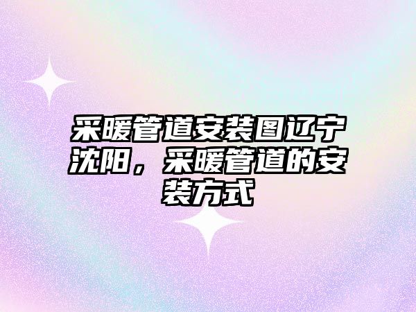 采暖管道安裝圖遼寧沈陽，采暖管道的安裝方式