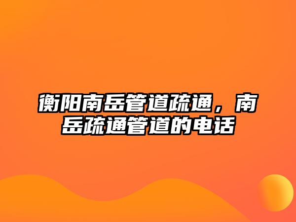衡陽南岳管道疏通，南岳疏通管道的電話
