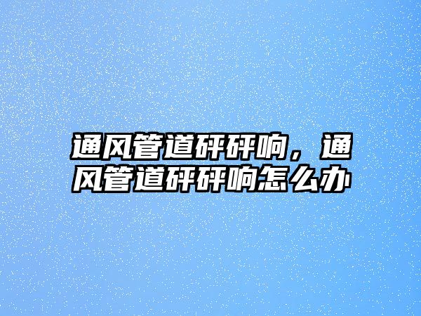 通風(fēng)管道砰砰響，通風(fēng)管道砰砰響怎么辦