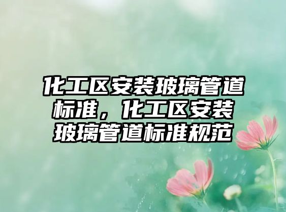 化工區(qū)安裝玻璃管道標(biāo)準(zhǔn)，化工區(qū)安裝玻璃管道標(biāo)準(zhǔn)規(guī)范