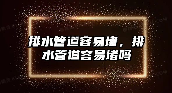排水管道容易堵，排水管道容易堵嗎