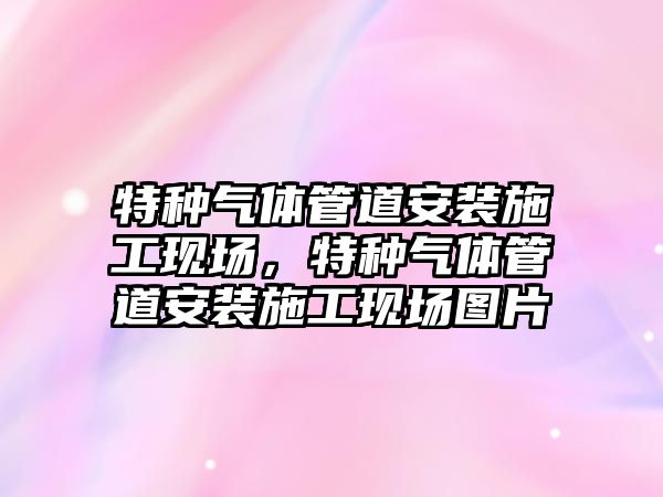 特種氣體管道安裝施工現(xiàn)場，特種氣體管道安裝施工現(xiàn)場圖片