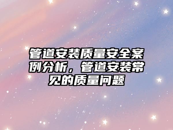 管道安裝質(zhì)量安全案例分析，管道安裝常見的質(zhì)量問題