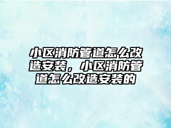 小區(qū)消防管道怎么改造安裝，小區(qū)消防管道怎么改造安裝的