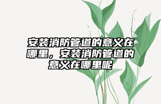 安裝消防管道的意義在哪里，安裝消防管道的意義在哪里呢