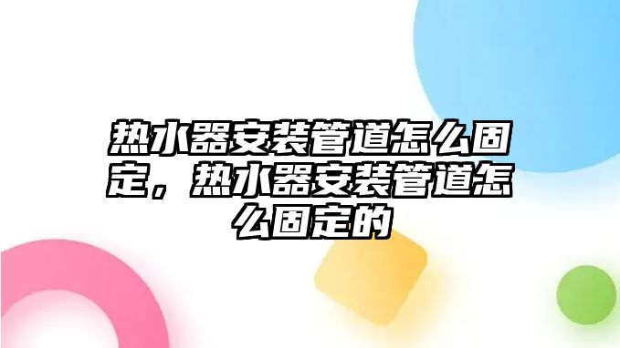 熱水器安裝管道怎么固定，熱水器安裝管道怎么固定的