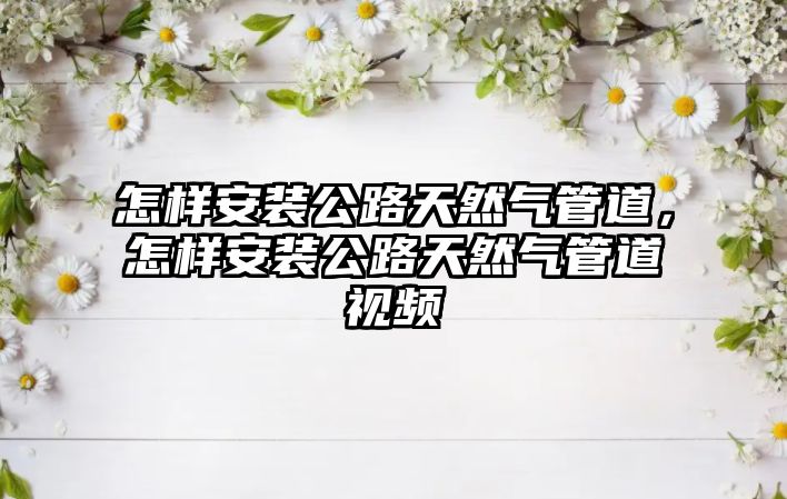 怎樣安裝公路天然氣管道，怎樣安裝公路天然氣管道視頻