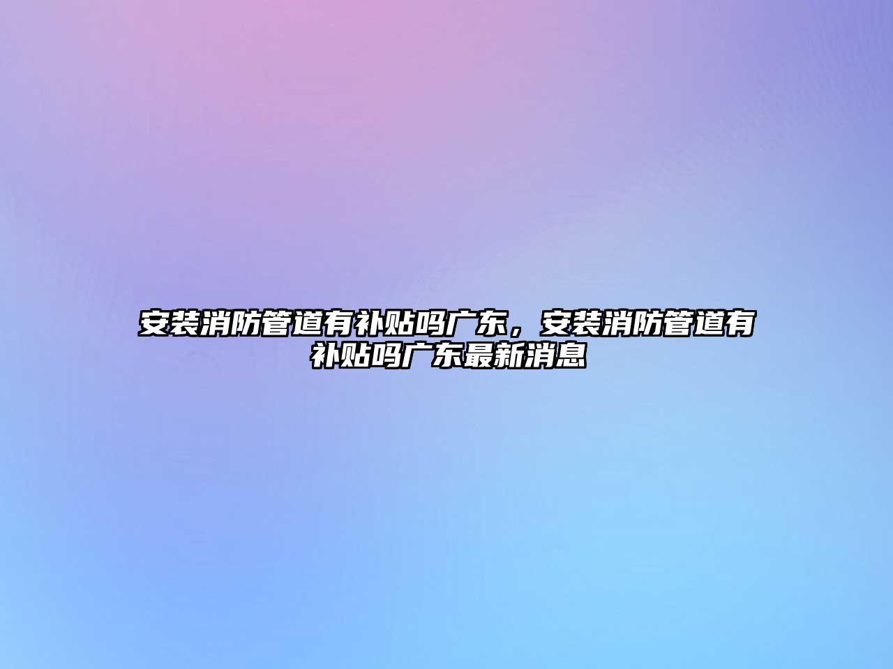 安裝消防管道有補(bǔ)貼嗎廣東，安裝消防管道有補(bǔ)貼嗎廣東最新消息