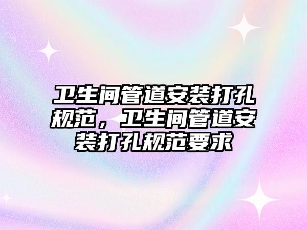 衛(wèi)生間管道安裝打孔規(guī)范，衛(wèi)生間管道安裝打孔規(guī)范要求