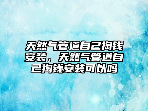 天然氣管道自己掏錢安裝，天然氣管道自己掏錢安裝可以嗎