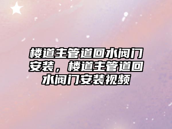 樓道主管道回水閥門安裝，樓道主管道回水閥門安裝視頻