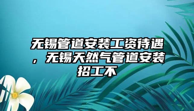 無錫管道安裝工資待遇，無錫天然氣管道安裝招工不