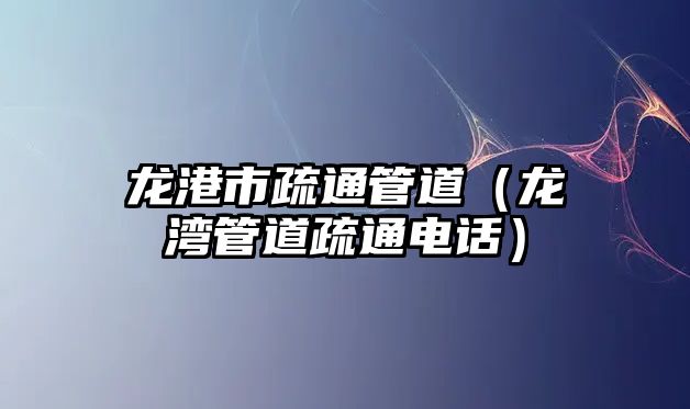 龍港市疏通管道（龍灣管道疏通電話）