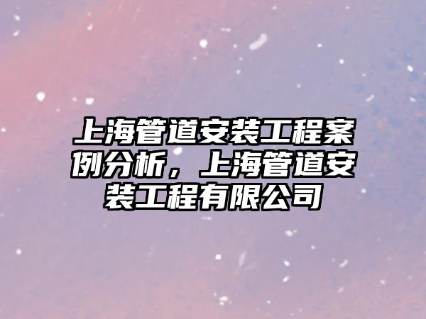 上海管道安裝工程案例分析，上海管道安裝工程有限公司