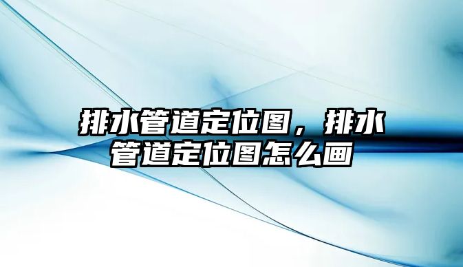 排水管道定位圖，排水管道定位圖怎么畫(huà)