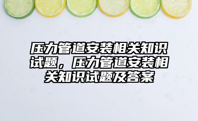 壓力管道安裝相關(guān)知識試題，壓力管道安裝相關(guān)知識試題及答案