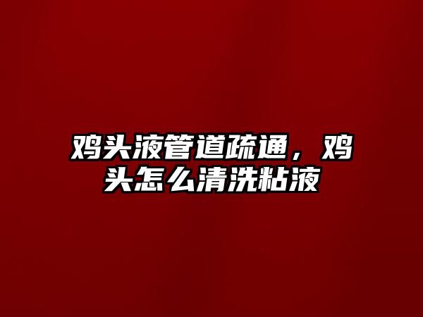 雞頭液管道疏通，雞頭怎么清洗粘液