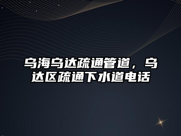 烏海烏達(dá)疏通管道，烏達(dá)區(qū)疏通下水道電話