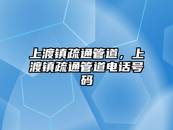 上渡鎮(zhèn)疏通管道，上渡鎮(zhèn)疏通管道電話號(hào)碼