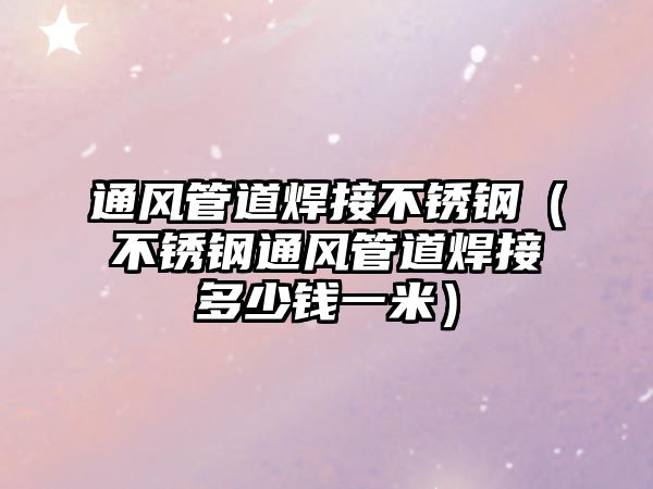 通風(fēng)管道焊接不銹鋼(不銹鋼通風(fēng)管道焊接多少錢一米)