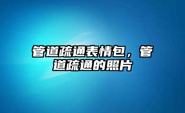 管道疏通表情包，管道疏通的照片