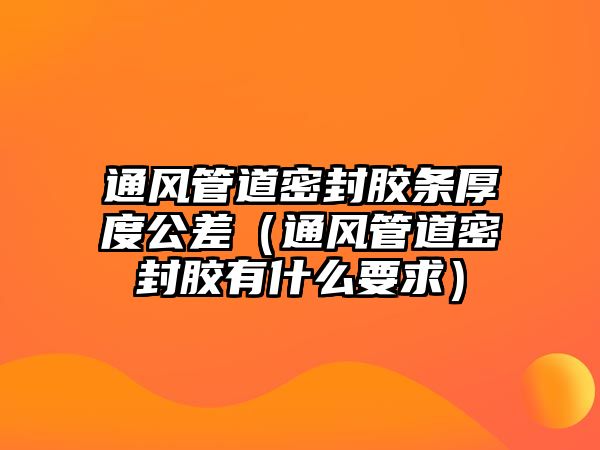 通風(fēng)管道密封膠條厚度公差（通風(fēng)管道密封膠有什么要求）