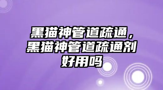 黑貓神管道疏通，黑貓神管道疏通劑好用嗎
